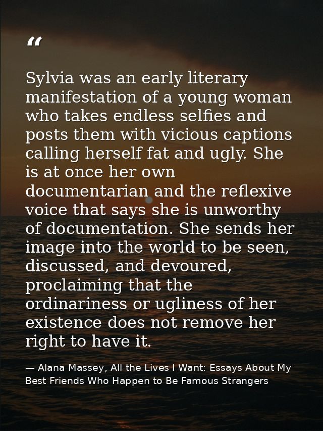 Sylvia was an early literary manifestation of a young woman who takes endless selfies and posts them with vicious captio — Alana Massey, All the Lives I Want: Essays About My Best Friends Who Happen to Be Famous Strangers