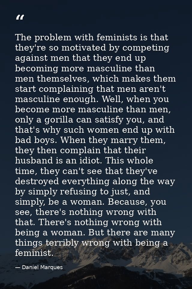 The problem with feminists is that they're so motivated by competing against men that they end up becoming more masculin — Daniel Marques