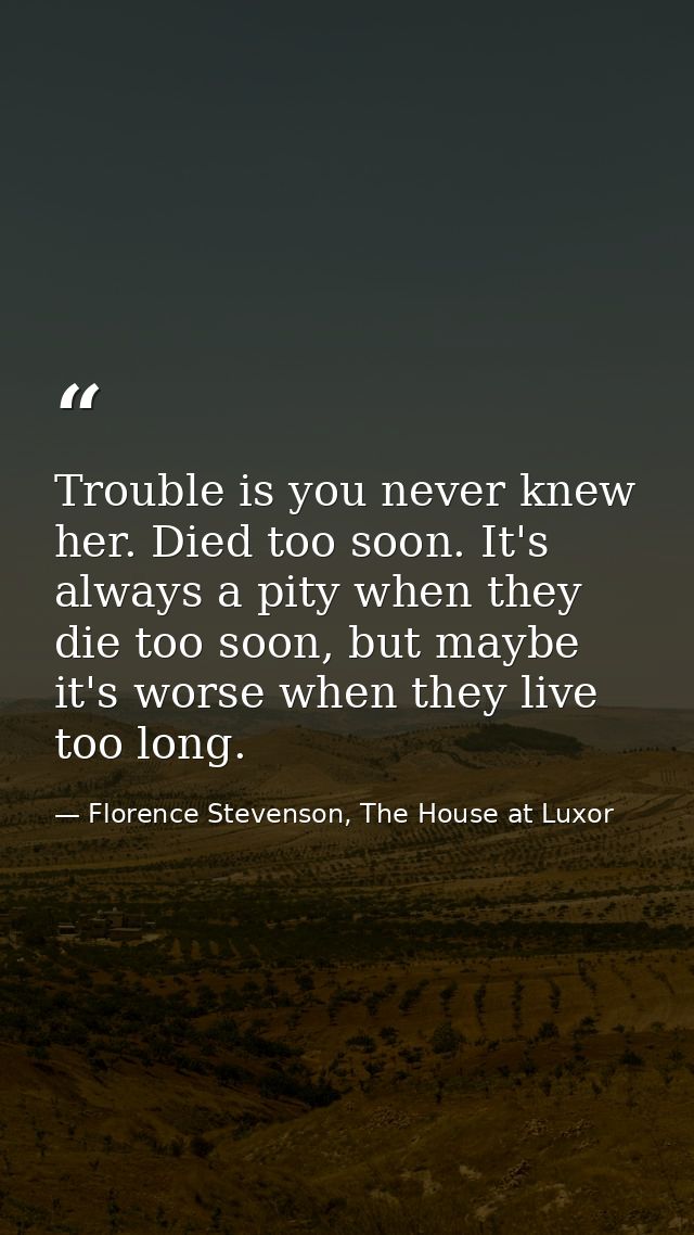 Trouble is you never knew her. Died too soon. It's always a pity when they die too soon, but maybe it's worse when they  — Florence Stevenson, The House at Luxor