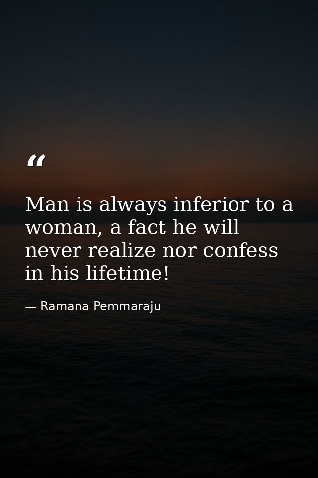 Man is always inferior to a woman, a fact he will never realize nor confess in his lifetime! — Ramana Pemmaraju