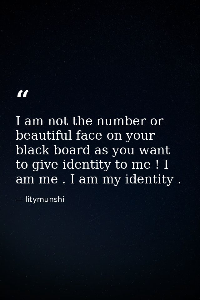 I am not the number or beautiful face on your black board as you want to give identity to me ! I am me . I am my identit — litymunshi