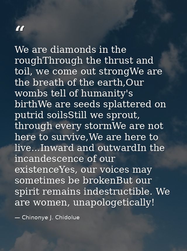 We are diamonds in the roughThrough the thrust and toil, we come out strongWe are the breath of the earth,Our wombs tell — Chinonye J. Chidolue