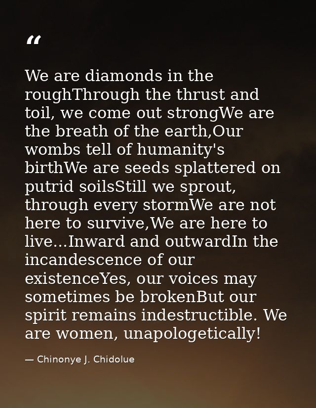 We are diamonds in the roughThrough the thrust and toil, we come out strongWe are the breath of the earth,Our wombs tell — Chinonye J. Chidolue