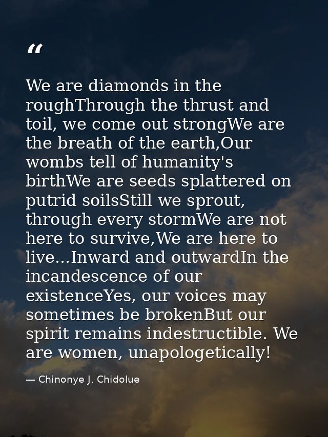We are diamonds in the roughThrough the thrust and toil, we come out strongWe are the breath of the earth,Our wombs tell — Chinonye J. Chidolue