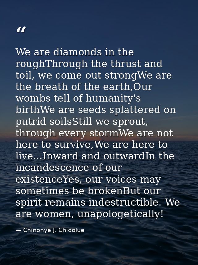 We are diamonds in the roughThrough the thrust and toil, we come out strongWe are the breath of the earth,Our wombs tell — Chinonye J. Chidolue