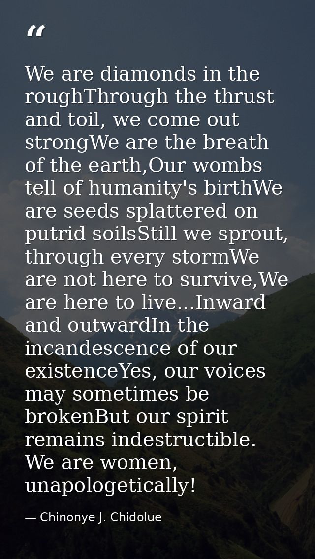 We are diamonds in the roughThrough the thrust and toil, we come out strongWe are the breath of the earth,Our wombs tell — Chinonye J. Chidolue