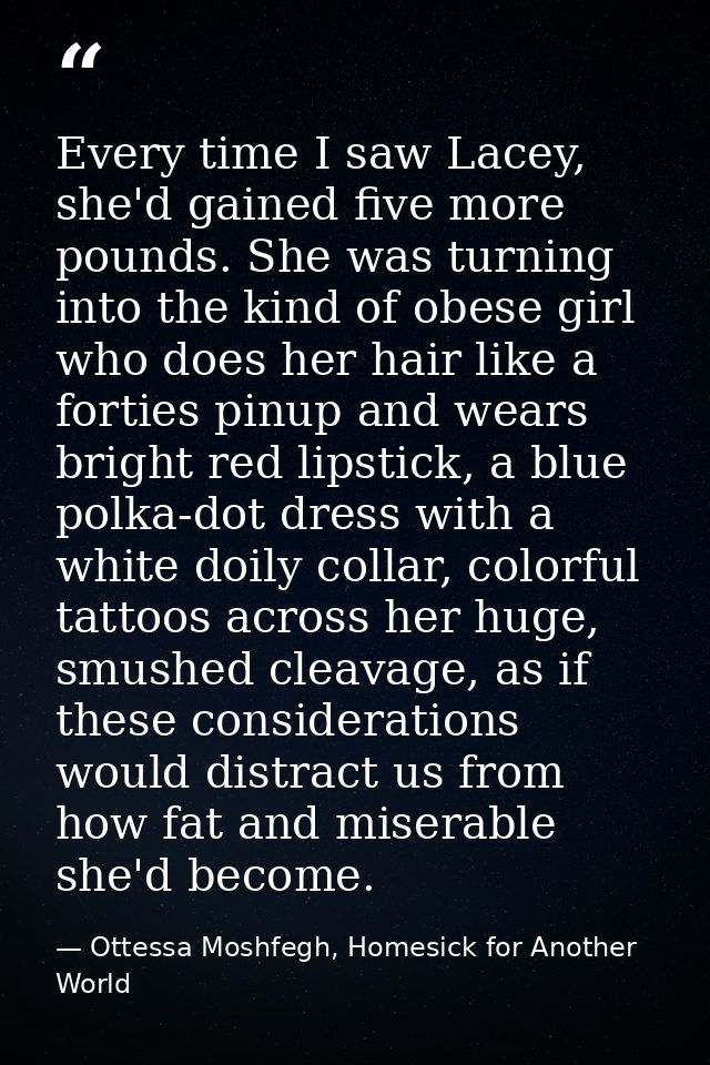 Every time I saw Lacey, she'd gained five more pounds. She was turning into the kind of obese girl who does her hair lik — Ottessa Moshfegh, Homesick for Another World