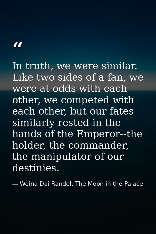 In truth, we were similar. Like two sides of a fan, we were at odds with each other, we competed with each other, but ou — Weina Dai Randel, The Moon in the Palace
