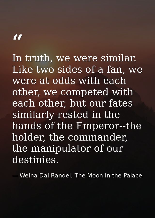 In truth, we were similar. Like two sides of a fan, we were at odds with each other, we competed with each other, but ou — Weina Dai Randel, The Moon in the Palace