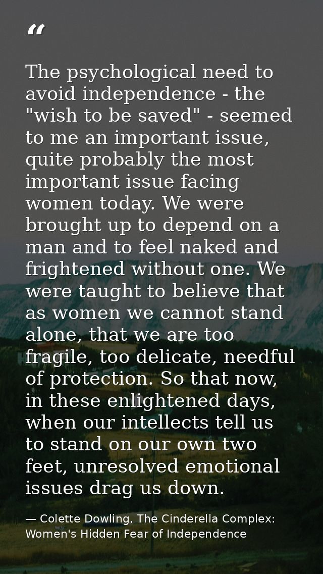 The psychological need to avoid independence - the "wish to be saved" - seemed to me an important issue, quite probably  — Colette Dowling, The Cinderella Complex: Women's Hidden Fear of Independence