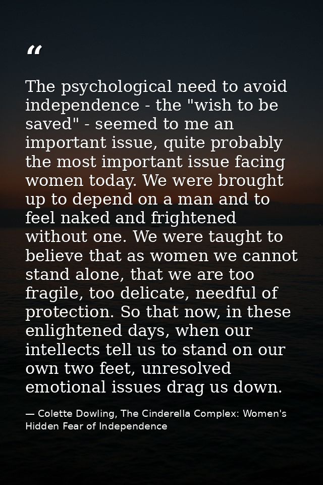 The psychological need to avoid independence - the "wish to be saved" - seemed to me an important issue, quite probably  — Colette Dowling, The Cinderella Complex: Women's Hidden Fear of Independence