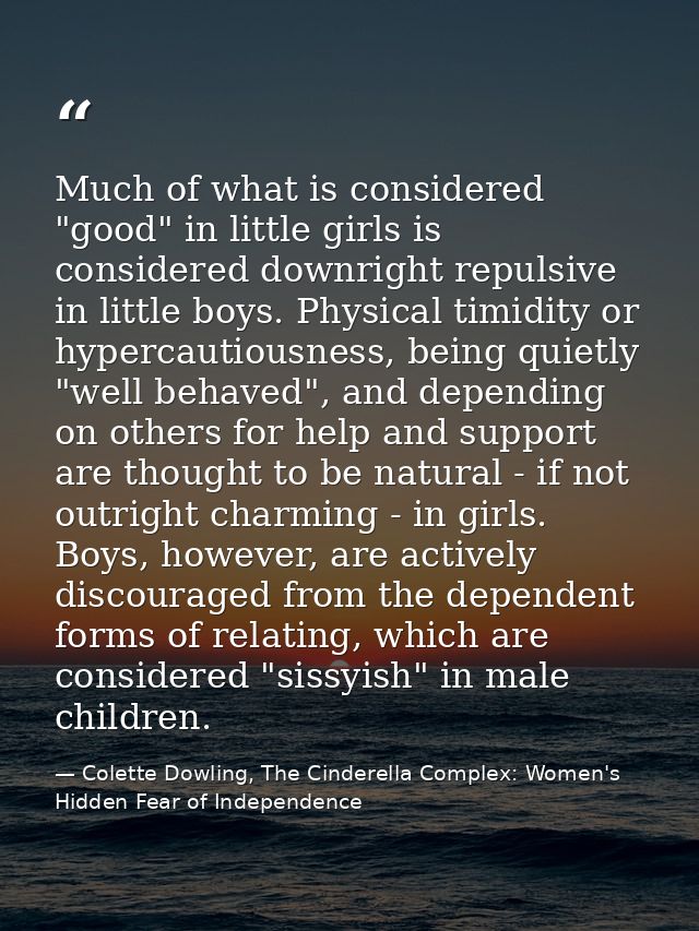 Much of what is considered "good" in little girls is considered downright repulsive in little boys. Physical timidity or — Colette Dowling, The Cinderella Complex: Women's Hidden Fear of Independence