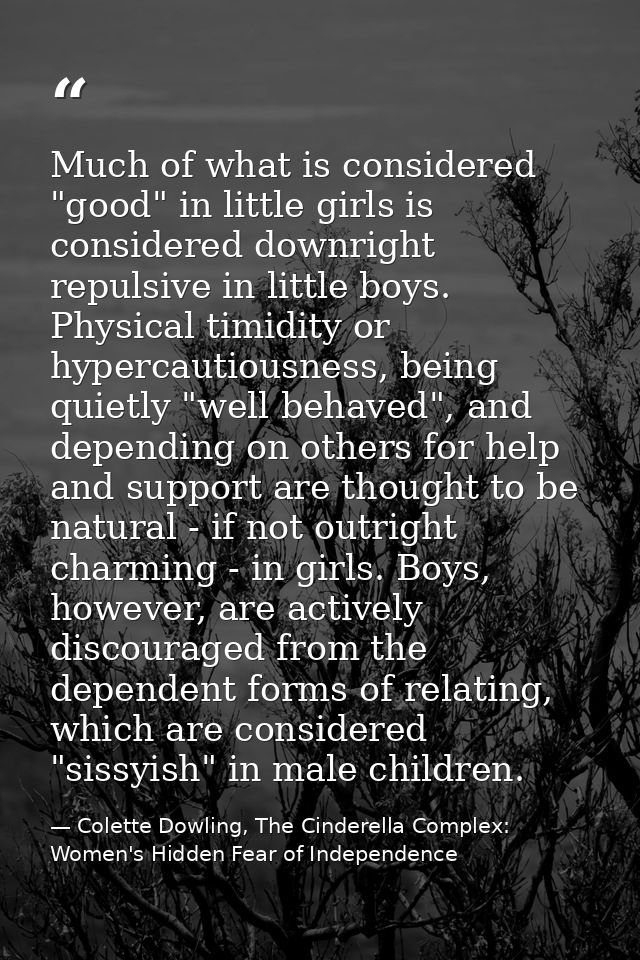 Much of what is considered "good" in little girls is considered downright repulsive in little boys. Physical timidity or — Colette Dowling, The Cinderella Complex: Women's Hidden Fear of Independence