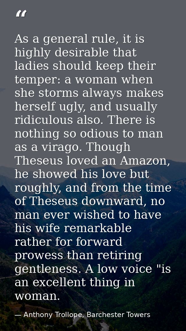 As a general rule, it is highly desirable that ladies should keep their temper: a woman when she storms always makes her — Anthony Trollope, Barchester Towers