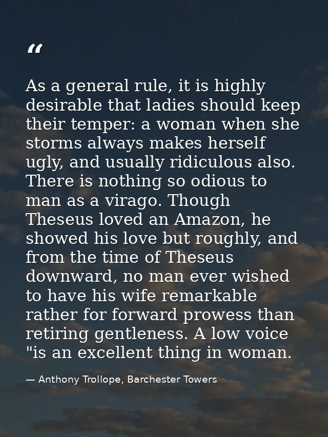 As a general rule, it is highly desirable that ladies should keep their temper: a woman when she storms always makes her — Anthony Trollope, Barchester Towers