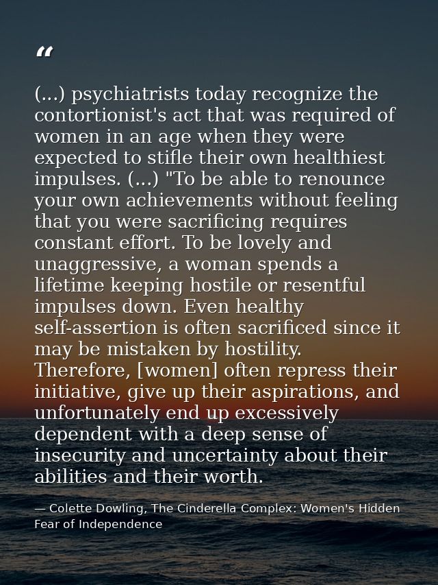 (...) psychiatrists today recognize the contortionist's act that was required of women in an age when they were expected — Colette Dowling, The Cinderella Complex: Women's Hidden Fear of Independence