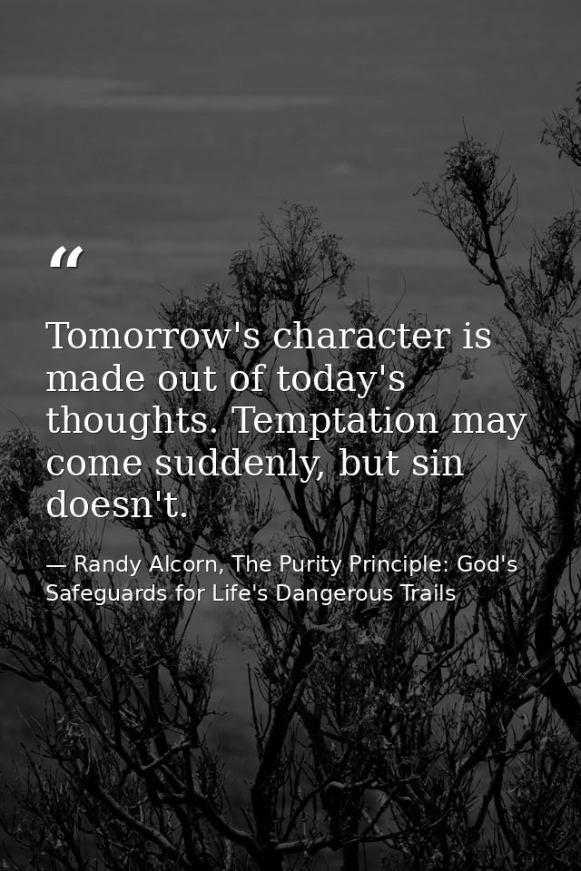 Tomorrow's character is made out of today's thoughts. Temptation may come suddenly, but sin doesn't. — Randy Alcorn, The Purity Principle: God's Safeguards for Life's Dangerous Trails