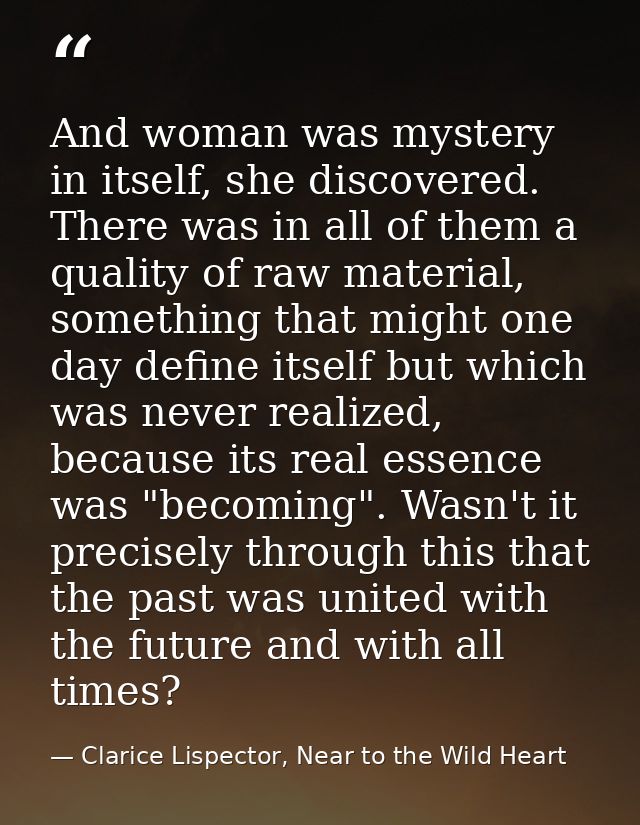 And woman was mystery in itself, she discovered. There was in all of them a quality of raw material, something that migh — Clarice Lispector, Near to the Wild Heart