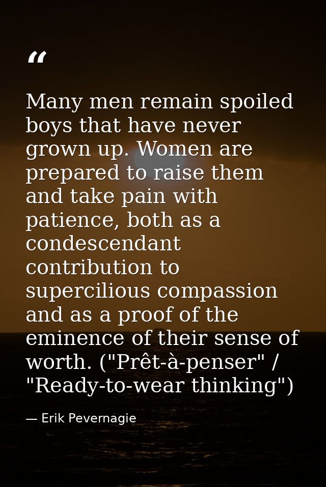 Many men remain spoiled boys that have never grown up. Women are prepared to raise them and take pain with patience, bot — Erik Pevernagie