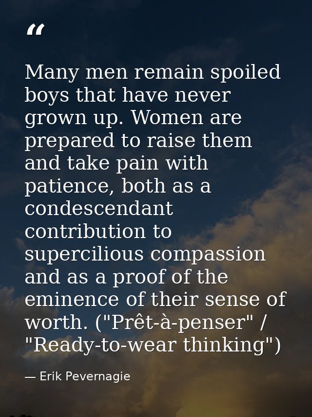 Many men remain spoiled boys that have never grown up. Women are prepared to raise them and take pain with patience, bot — Erik Pevernagie