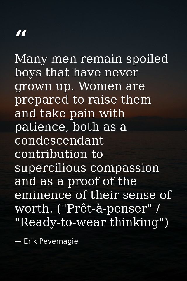Many men remain spoiled boys that have never grown up. Women are prepared to raise them and take pain with patience, bot — Erik Pevernagie