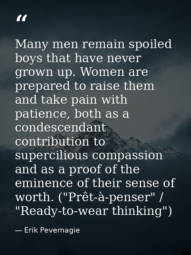 Many men remain spoiled boys that have never grown up. Women are prepared to raise them and take pain with patience, bot — Erik Pevernagie