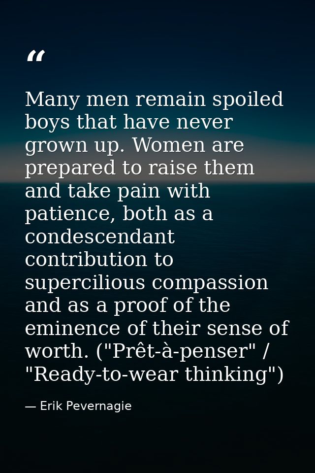 Many men remain spoiled boys that have never grown up. Women are prepared to raise them and take pain with patience, bot — Erik Pevernagie