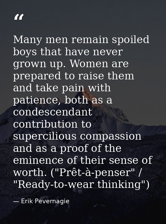 Many men remain spoiled boys that have never grown up. Women are prepared to raise them and take pain with patience, bot — Erik Pevernagie