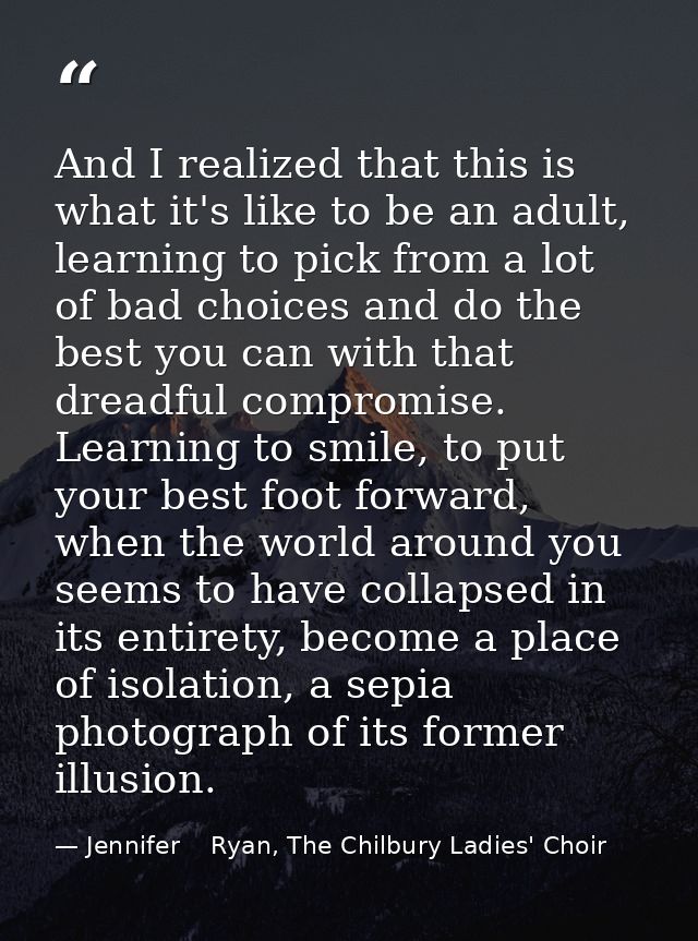 And I realized that this is what it's like to be an adult, learning to pick from a lot of bad choices and do the best yo — Jennifer    Ryan, The Chilbury Ladies' Choir