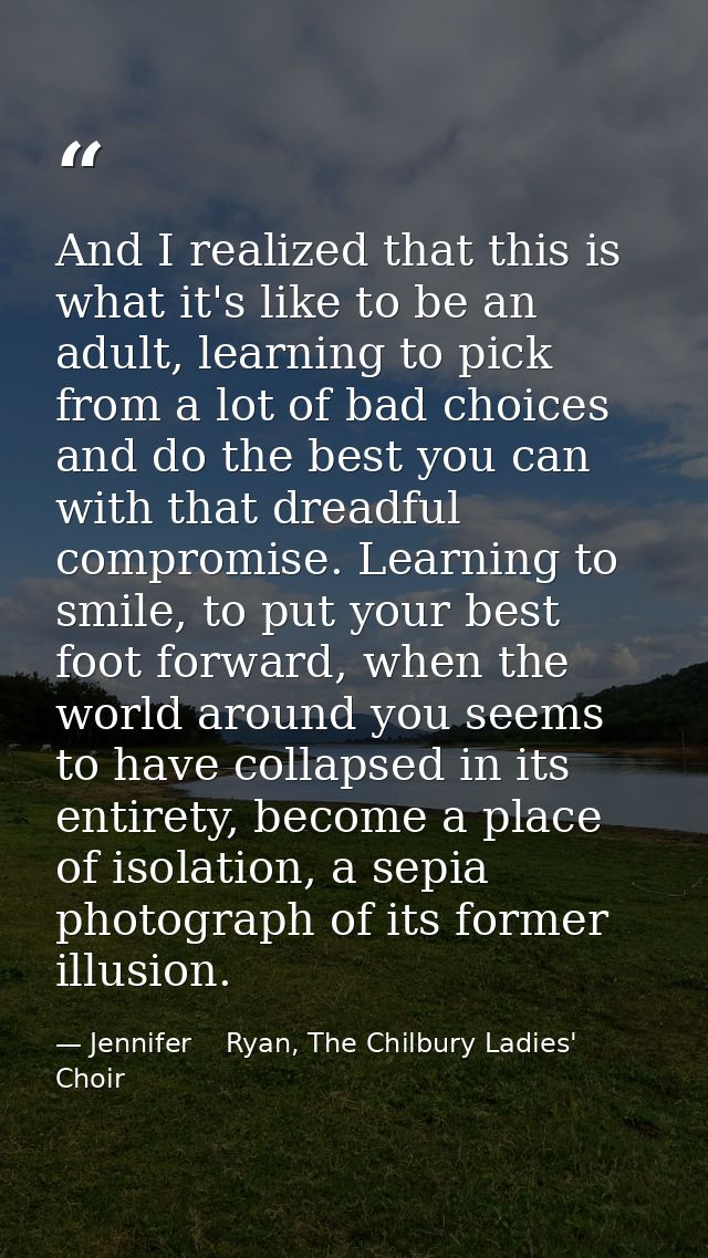And I realized that this is what it's like to be an adult, learning to pick from a lot of bad choices and do the best yo — Jennifer    Ryan, The Chilbury Ladies' Choir