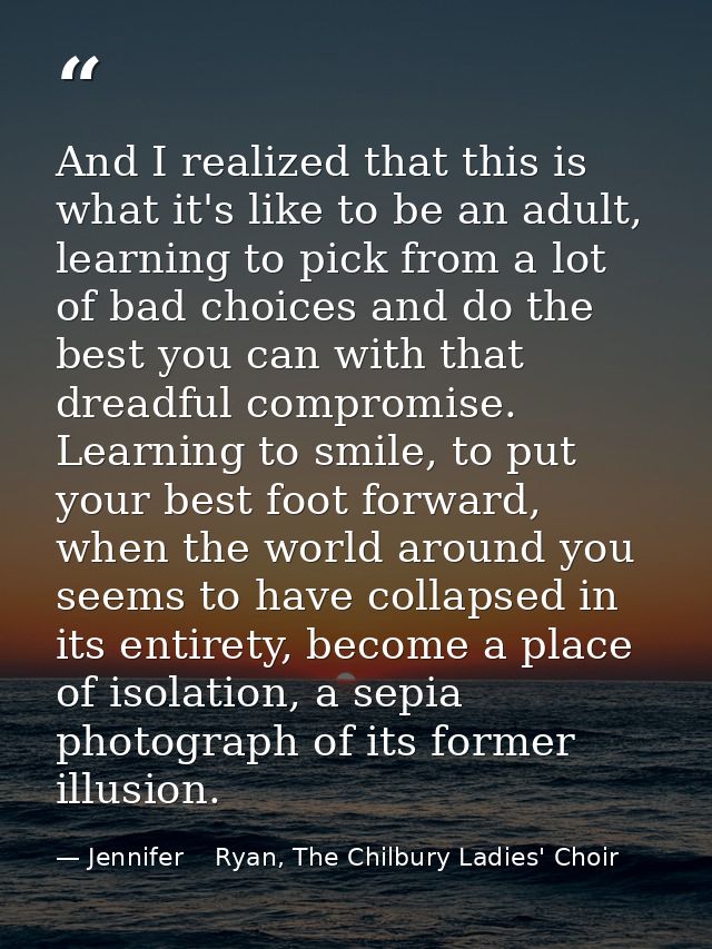 And I realized that this is what it's like to be an adult, learning to pick from a lot of bad choices and do the best yo — Jennifer    Ryan, The Chilbury Ladies' Choir