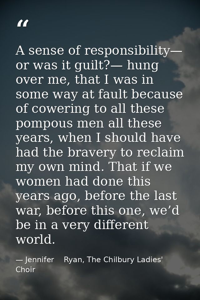 A sense of responsibility— or was it guilt?— hung over me, that I was in some way at fault because of cowering to all th — Jennifer    Ryan, The Chilbury Ladies' Choir