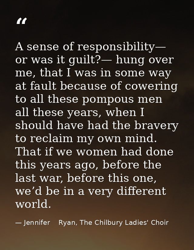 A sense of responsibility— or was it guilt?— hung over me, that I was in some way at fault because of cowering to all th — Jennifer    Ryan, The Chilbury Ladies' Choir