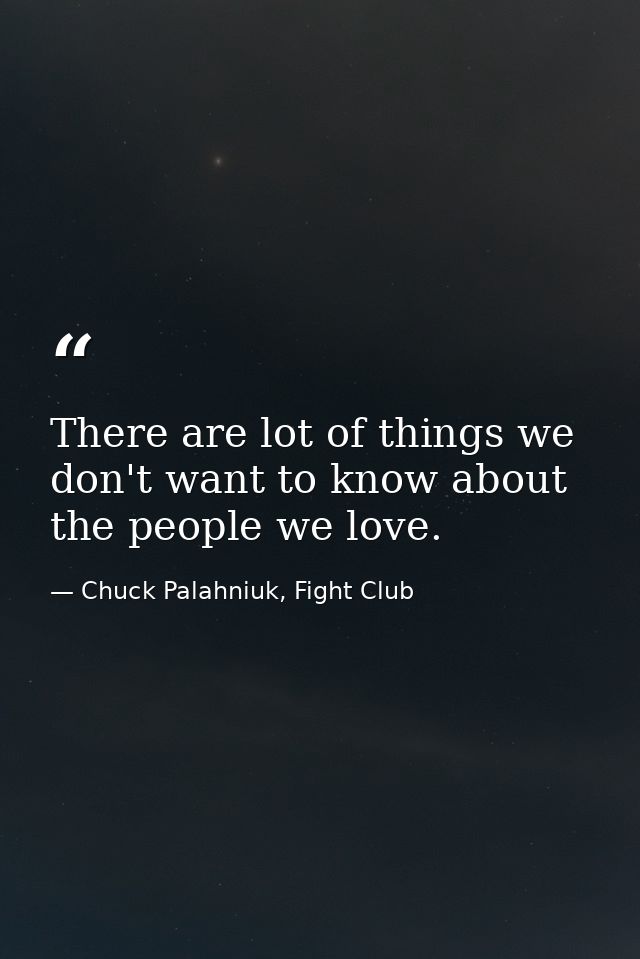 There are lot of things we don't want to know about the people we love. — Chuck Palahniuk, Fight Club