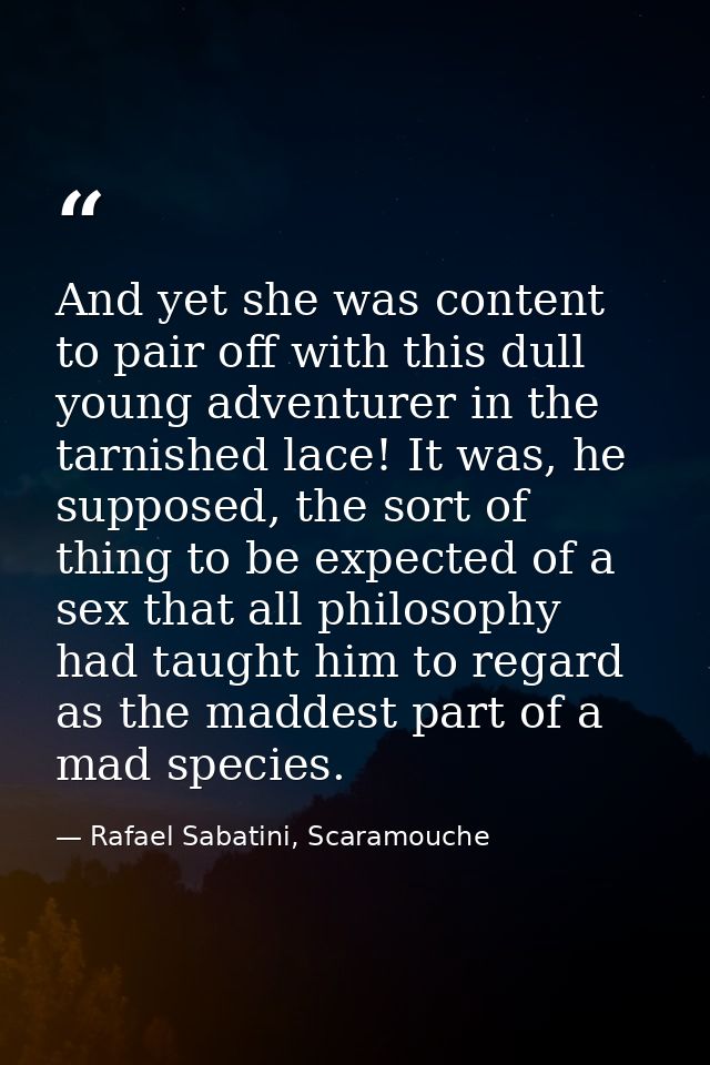 And yet she was content to pair off with this dull young adventurer in the tarnished lace! It was, he supposed, the sort — Rafael Sabatini, Scaramouche