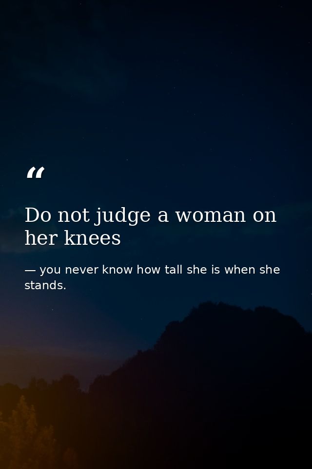 Do not judge a woman on her knees — you never know how tall she is when she stands.