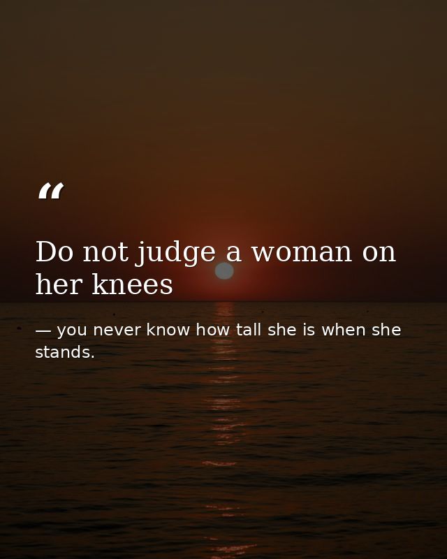 Do not judge a woman on her knees — you never know how tall she is when she stands.