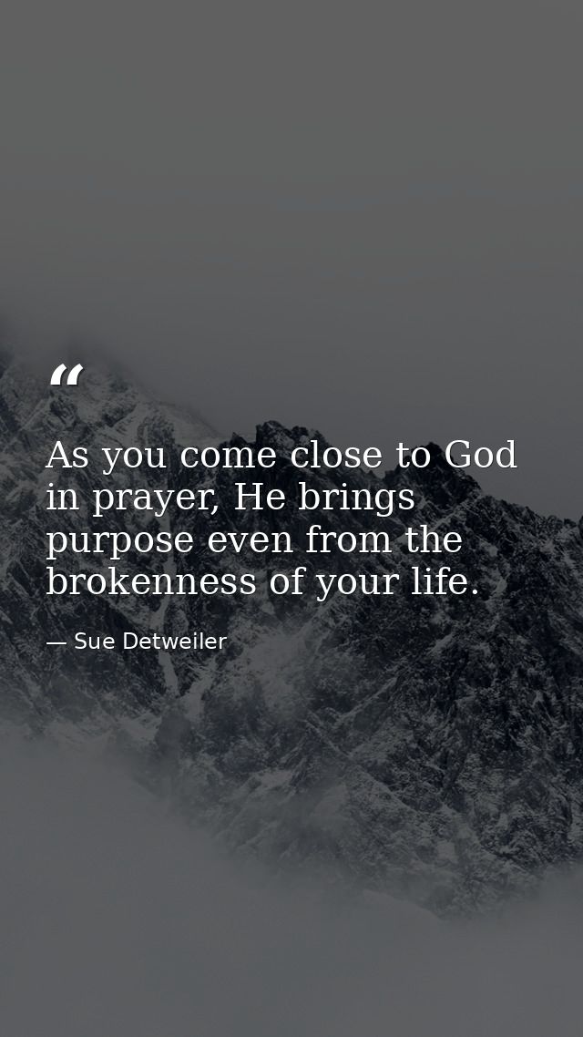 As you come close to God in prayer, He brings purpose even from the brokenness of your life. — Sue Detweiler
