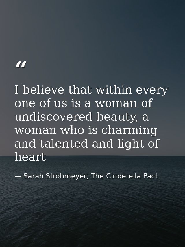 I believe that within every one of us is a woman of undiscovered beauty, a woman who is charming and talented and light  — Sarah Strohmeyer, The Cinderella Pact