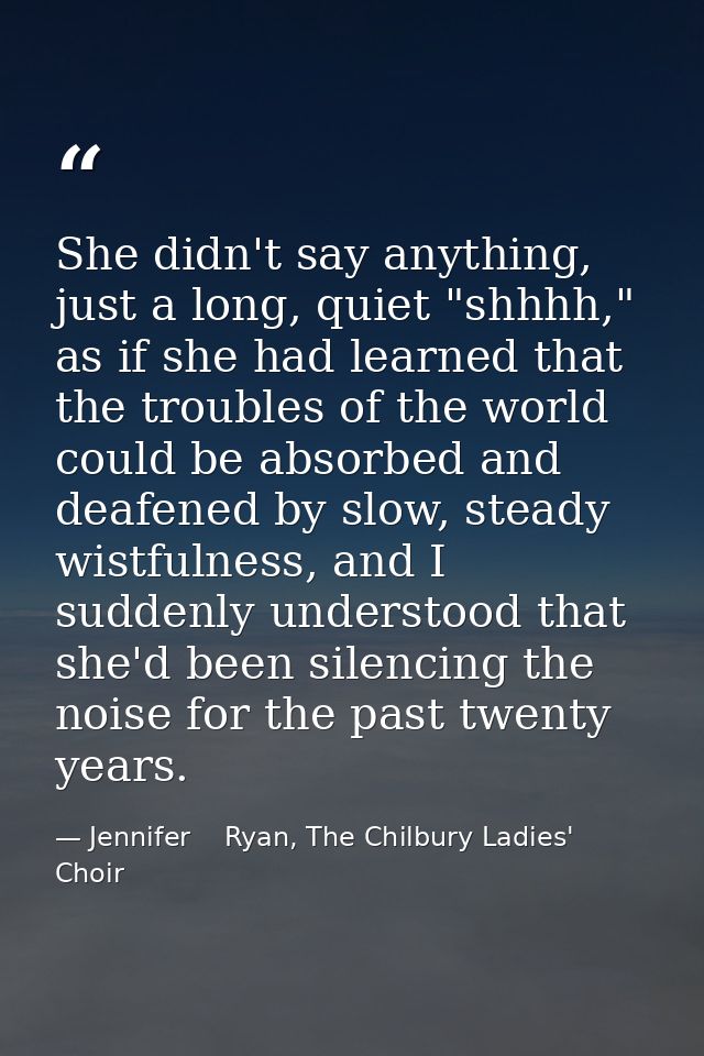 She didn't say anything, just a long, quiet "shhhh," as if she had learned that the troubles of the world could be absor — Jennifer    Ryan, The Chilbury Ladies' Choir