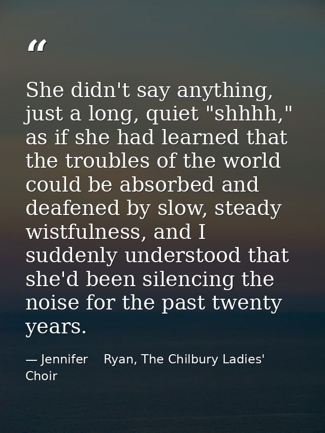 She didn't say anything, just a long, quiet "shhhh," as if she had learned that the troubles of the world could be absor — Jennifer    Ryan, The Chilbury Ladies' Choir