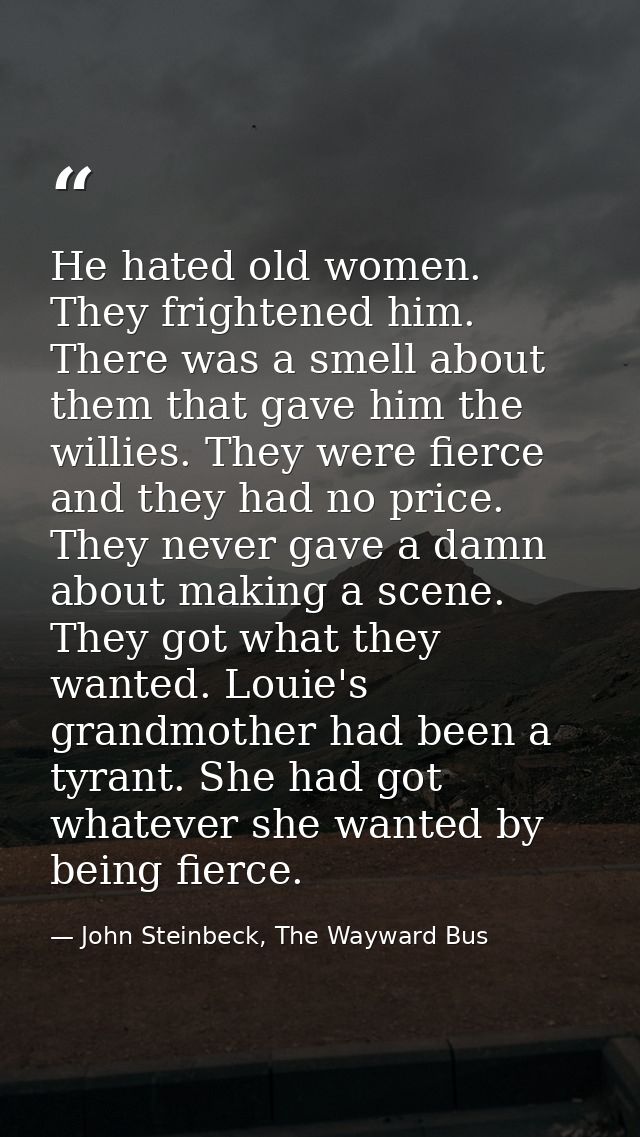 He hated old women. They frightened him. There was a smell about them that gave him the willies. They were fierce and th — John Steinbeck, The Wayward Bus