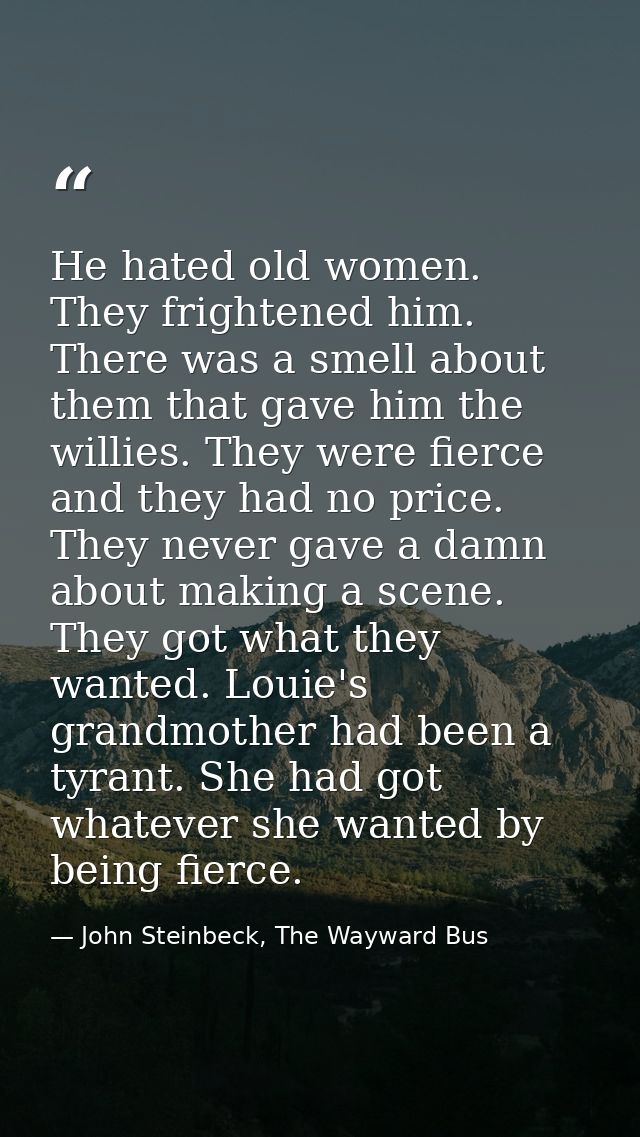 He hated old women. They frightened him. There was a smell about them that gave him the willies. They were fierce and th — John Steinbeck, The Wayward Bus
