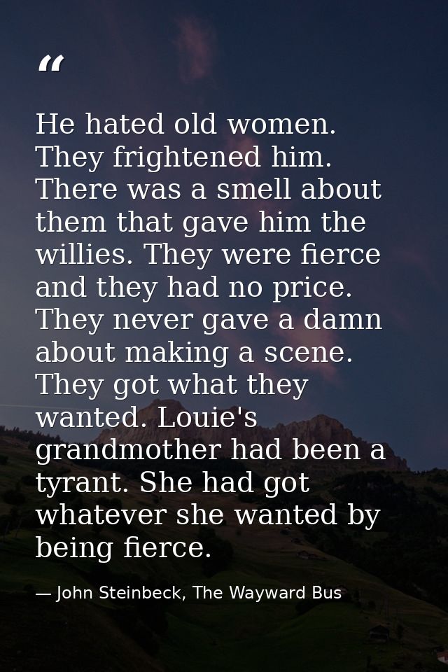 He hated old women. They frightened him. There was a smell about them that gave him the willies. They were fierce and th — John Steinbeck, The Wayward Bus