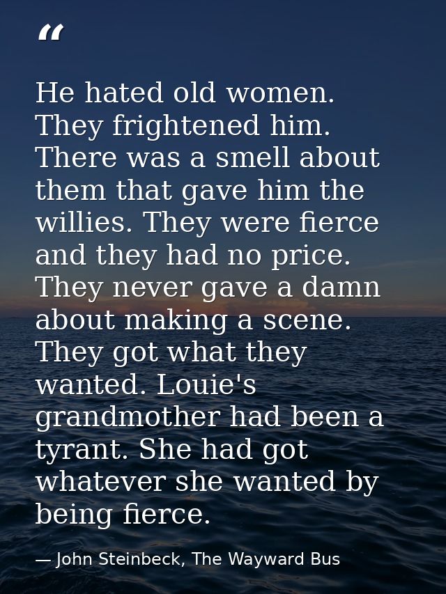 He hated old women. They frightened him. There was a smell about them that gave him the willies. They were fierce and th — John Steinbeck, The Wayward Bus