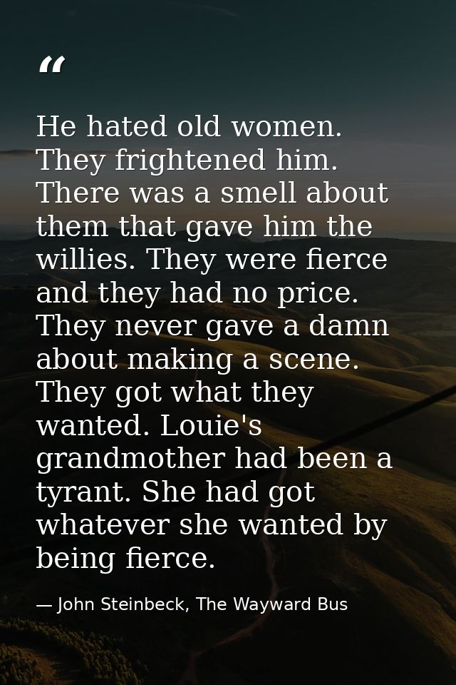 He hated old women. They frightened him. There was a smell about them that gave him the willies. They were fierce and th — John Steinbeck, The Wayward Bus