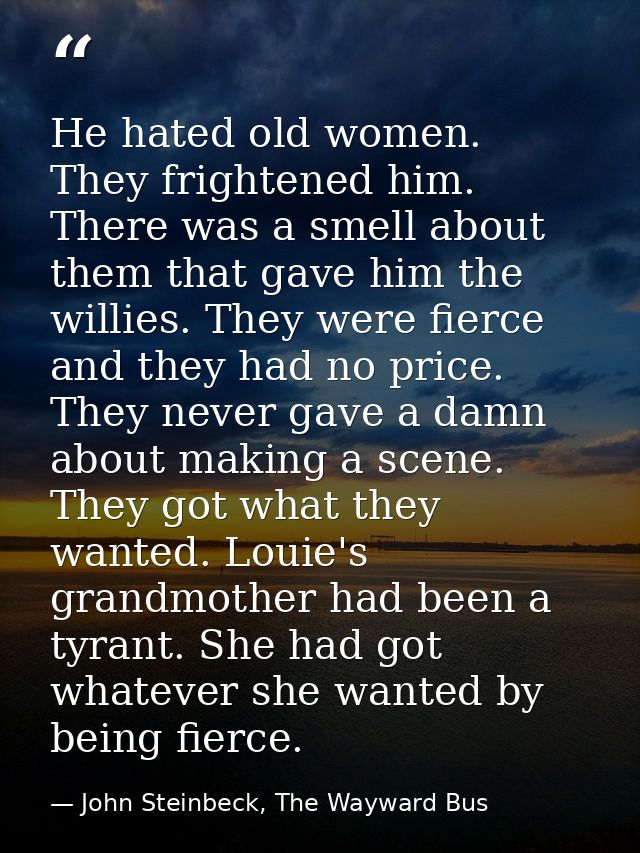 He hated old women. They frightened him. There was a smell about them that gave him the willies. They were fierce and th — John Steinbeck, The Wayward Bus
