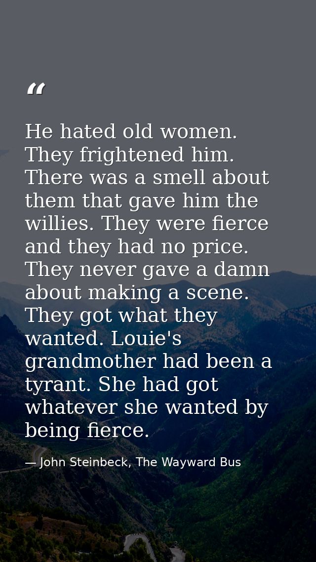 He hated old women. They frightened him. There was a smell about them that gave him the willies. They were fierce and th — John Steinbeck, The Wayward Bus