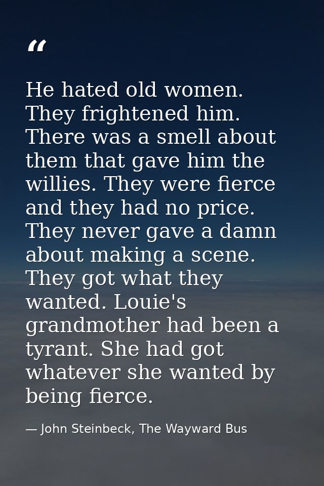 He hated old women. They frightened him. There was a smell about them that gave him the willies. They were fierce and th — John Steinbeck, The Wayward Bus