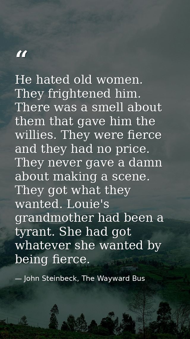 He hated old women. They frightened him. There was a smell about them that gave him the willies. They were fierce and th — John Steinbeck, The Wayward Bus